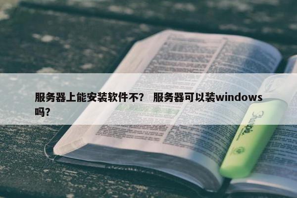 服务器上能安装软件不? 服务器可以装windows吗? 服务器上能安装软件不? 服务器可以装windows吗?