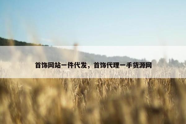 首饰网站一件代发，首饰代理一手货源网