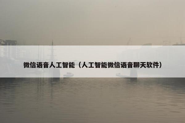 微信语音人工智能(人工智能微信语音聊天软件) 微信语音人工智能(人工智能微信语音聊天软件)
