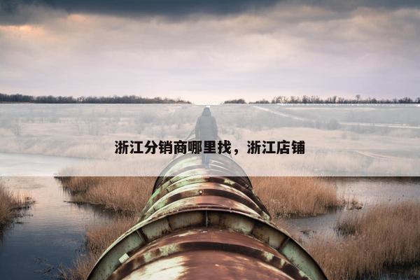 浙江分销商哪里找,浙江店铺
