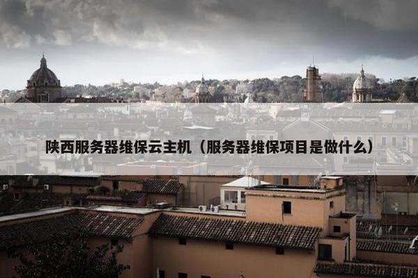 陕西服务器维保云主机(服务器维保项目是做什么) 陕西服务器维保云主机(服务器维保项目是做什么)