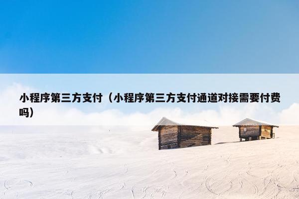 小程序第三方支付(小程序第三方支付通道对接需要付费吗) 小程序第三方支付(小程序第三方支付通道对接需要付费吗)