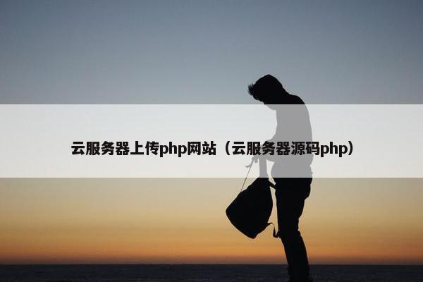 云服务器上传php网站（云服务器源码php）