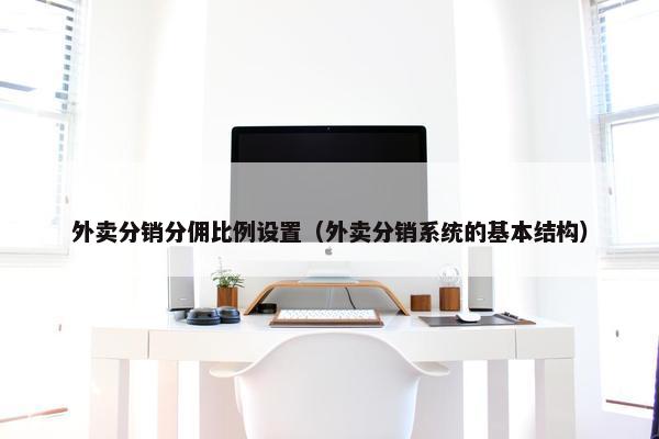 外卖分销分佣比例设置（外卖分销系统的基本结构）