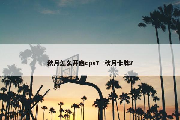 秋月怎么开启cps？ 秋月卡牌？