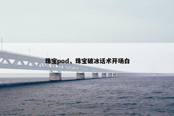 珠宝pod，珠宝破冰话术开场白