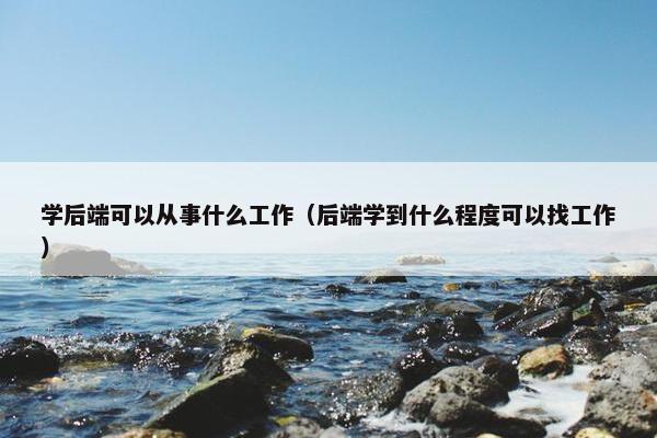学后端可以从事什么工作（后端学到什么程度可以找工作）