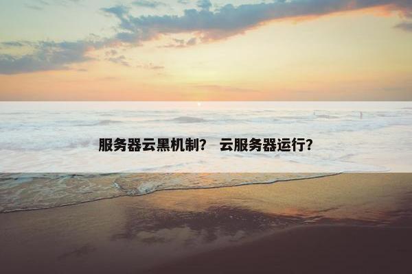 服务器云黑机制？ 云服务器运行？