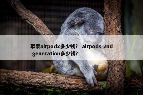 苹果airpod2多少钱？ airpods 2nd generation多少钱？