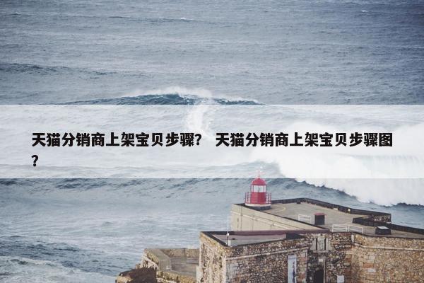 天猫分销商上架宝贝步骤？ 天猫分销商上架宝贝步骤图？