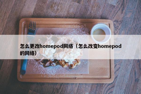 怎么更改homepod网络（怎么改变homepod的网络）