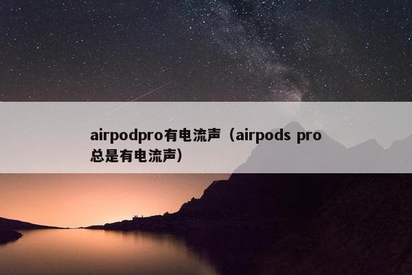airpodpro有电流声（airpods pro总是有电流声）