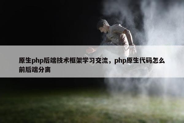 原生php后端技术框架学习交流，php原生代码怎么前后端分离