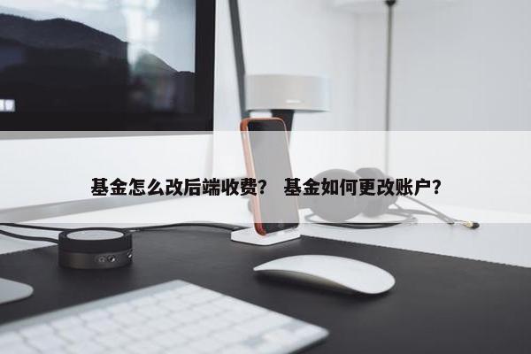 基金怎么改后端收费？ 基金如何更改账户？