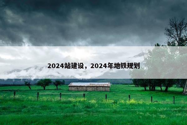 2024站建设，2024年地铁规划