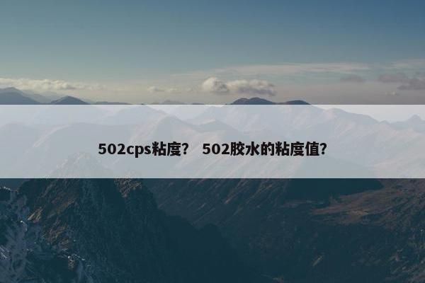 502cps粘度？ 502胶水的粘度值？