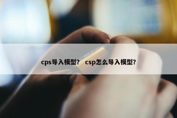 cps导入模型？ csp怎么导入模型？