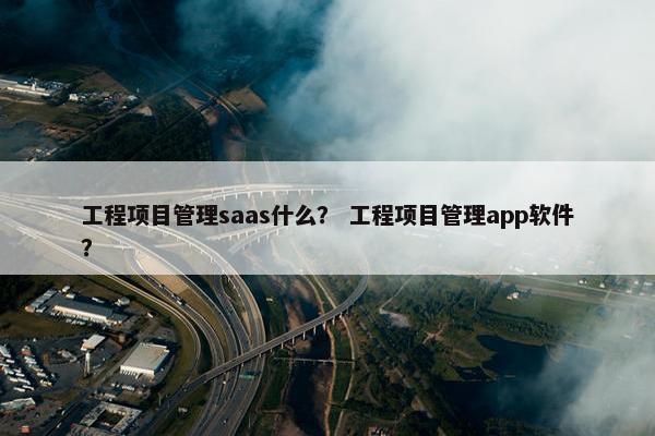 工程项目管理saas什么？ 工程项目管理app软件？