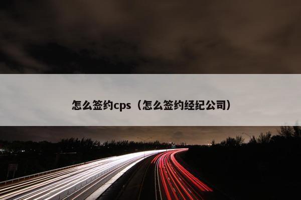 怎么签约cps（怎么签约经纪公司）
