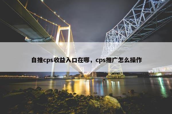 自推cps收益入口在哪，cps推广怎么操作