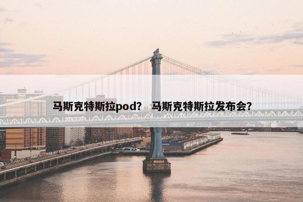 马斯克特斯拉pod？ 马斯克特斯拉发布会？