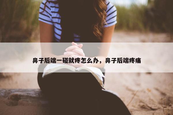 鼻子后端一碰就疼怎么办，鼻子后端疼痛