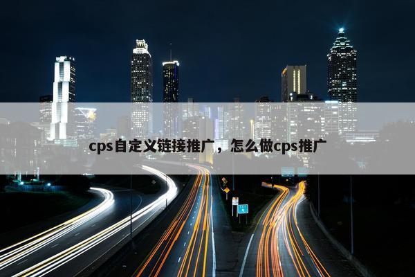 cps自定义链接推广，怎么做cps推广