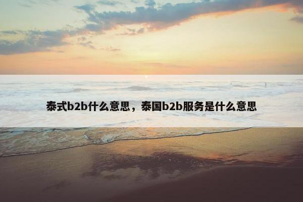 泰式b2b什么意思,泰国b2b服务是什么意思 泰式b2b什么意思,泰国b2b服务是什么意思