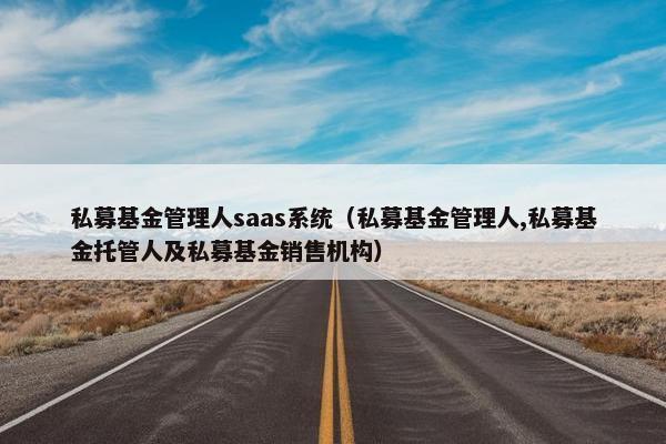 私募基金管理人saas系统（私募基金管理人,私募基金托管人及私募基金销售机构）