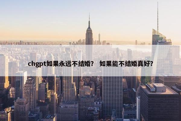 chgpt如果永远不结婚？ 如果能不结婚真好？