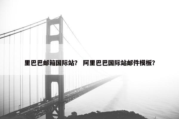 里巴巴邮箱国际站？ 阿里巴巴国际站邮件模板？