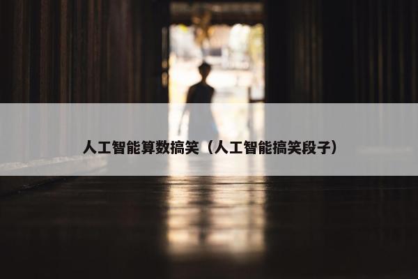 人工智能算数搞笑(人工智能搞笑段子) 人工智能算数搞笑(人工智能搞笑段子)