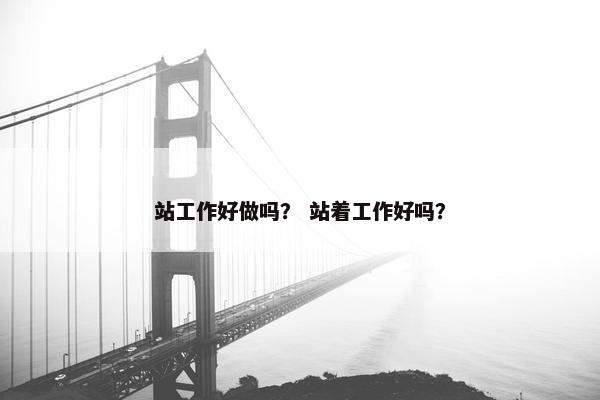 站工作好做吗? 站着工作好吗? 站工作好做吗? 站着工作好吗?