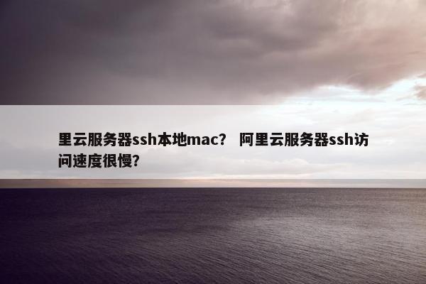 里云服务器ssh本地mac? 阿里云服务器ssh访问速度很慢? 里云服务器ssh本地mac? 阿里云服务器ssh访问速度很慢?