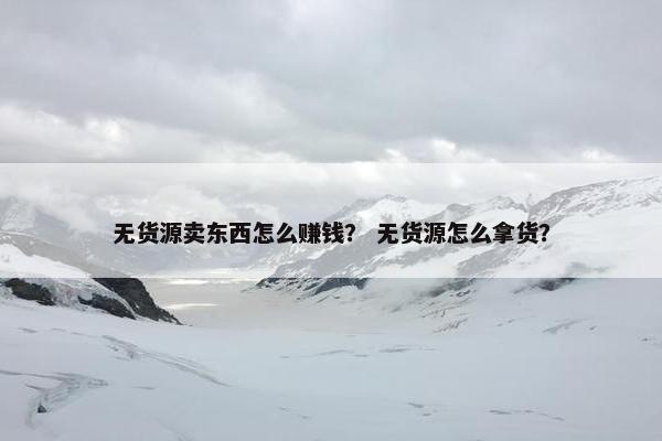 无货源卖东西怎么赚钱? 无货源怎么拿货? 无货源卖东西怎么赚钱? 无货源怎么拿货?