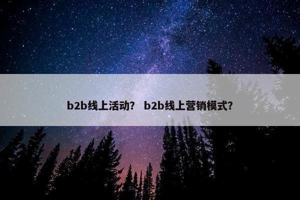 b2b线上活动? b2b线上营销模式? b2b线上活动? b2b线上营销模式?