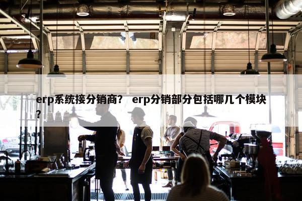 erp系统接分销商？ erp分销部分包括哪几个模块？