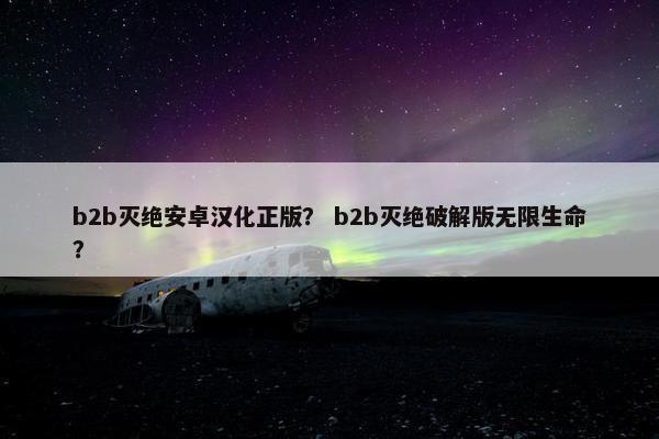 b2b灭绝安卓汉化正版？ b2b灭绝破解版无限生命？