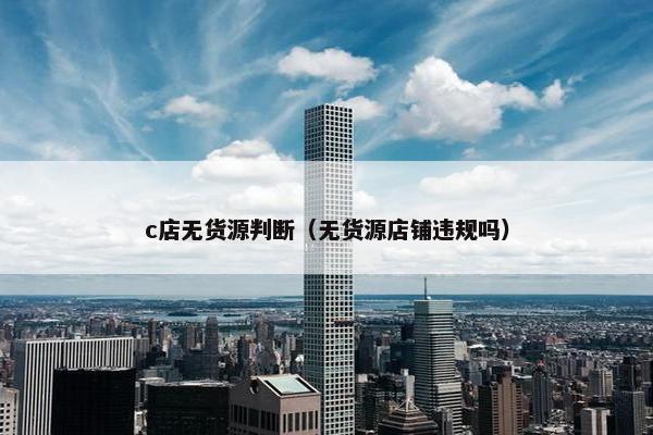c店无货源判断(无货源店铺违规吗) c店无货源判断(无货源店铺违规吗)