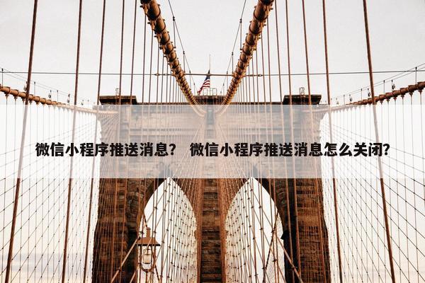 微信小程序推送消息？ 微信小程序推送消息怎么关闭？