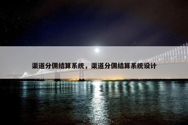 渠道分佣结算系统,渠道分佣结算系统设计 渠道分佣结算系统,渠道分佣结算系统设计