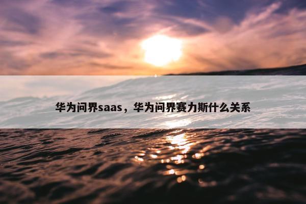 华为问界saas，华为问界赛力斯什么关系