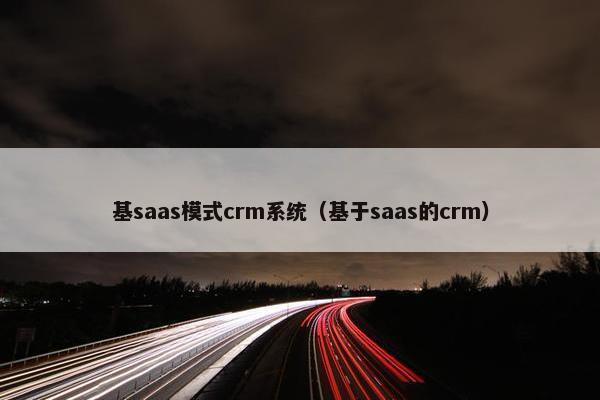 基saas模式crm系统(基于saas的crm) 基saas模式crm系统(基于saas的crm)