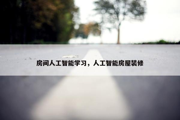 房间人工智能学习，人工智能房屋装修