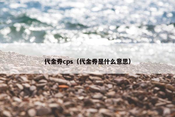 代金券cps（代金券是什么意思）