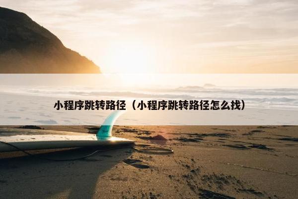 小程序跳转路径(小程序跳转路径怎么找) 小程序跳转路径(小程序跳转路径怎么找)