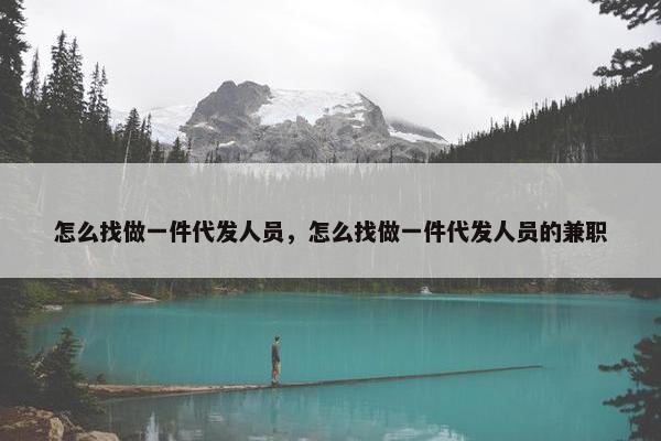 怎么找做一件代发人员,怎么找做一件代发人员的兼职 怎么找做一件代发人员,怎么找做一件代发人员的兼职