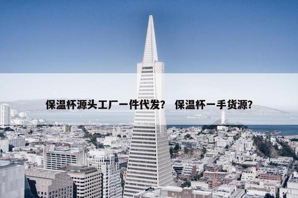 保温杯源头工厂一件代发？ 保温杯一手货源？