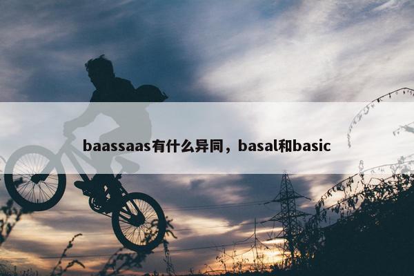 baassaas有什么异同，basal和basic