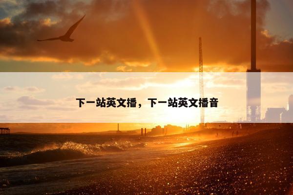 下一站英文播,下一站英文播音 下一站英文播,下一站英文播音